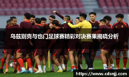 乌兹别克与也门足球赛精彩对决赛果揭晓分析