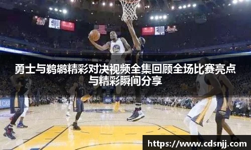 勇士与鹈鹕精彩对决视频全集回顾全场比赛亮点与精彩瞬间分享