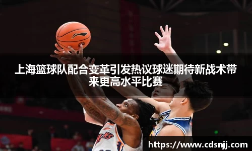 上海篮球队配合变革引发热议球迷期待新战术带来更高水平比赛